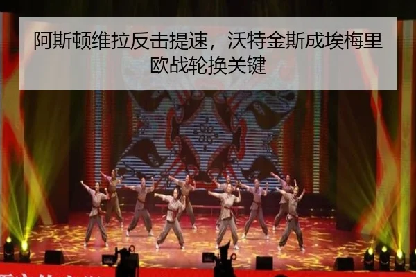 阿斯顿维拉反击提速，沃特金斯成埃梅里欧战轮换关键