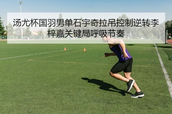 汤尤杯国羽男单石宇奇拉吊控制逆转李梓嘉关键局呼吸节奏